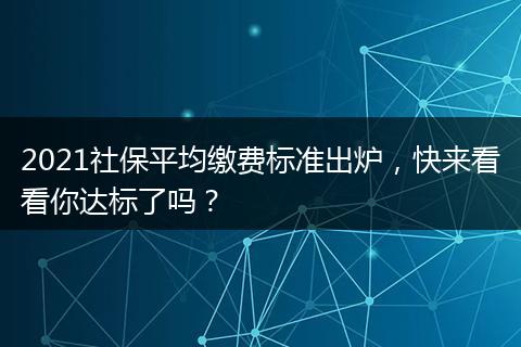 2021社保平均缴费标准出炉，快来看看你达标了吗？