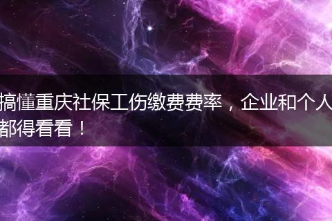 搞懂重庆社保工伤缴费费率，企业和个人都得看看！