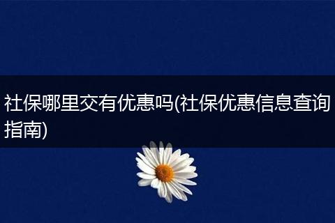 社保哪里交有优惠吗(社保优惠信息查询指南)