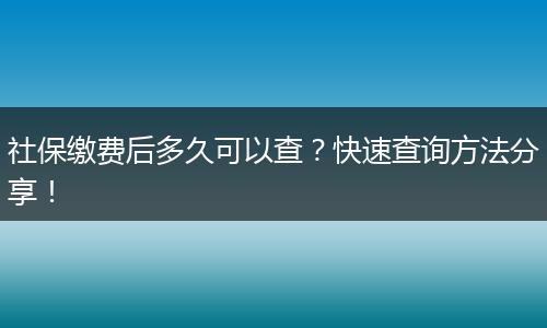 社保缴费后多久可以查？快速查询方法分享！