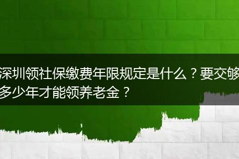 深圳领社保缴费年限规定是什么？要交够多少年才能领养老金？