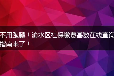 不用跑腿！渝水区社保缴费基数在线查询指南来了！