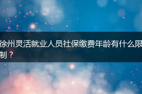 徐州灵活就业人员社保缴费年龄有什么限制？
