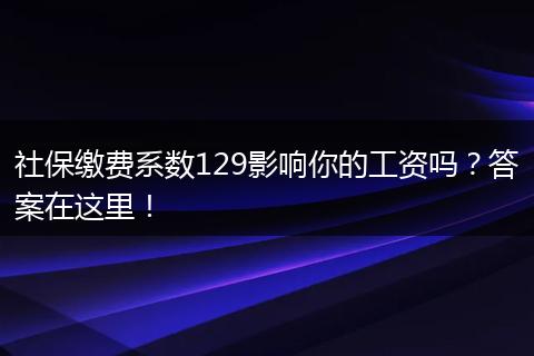 社保缴费系数129影响你的工资吗？答案在这里！