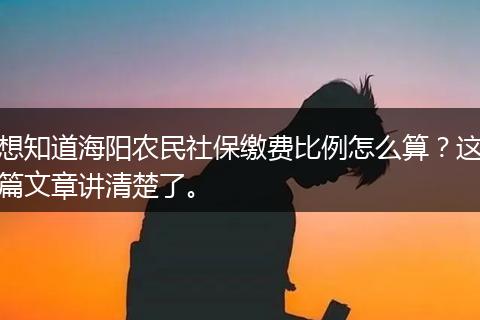 想知道海阳农民社保缴费比例怎么算？这篇文章讲清楚了。