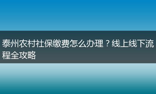 泰州农村社保缴费怎么办理？线上线下流程全攻略