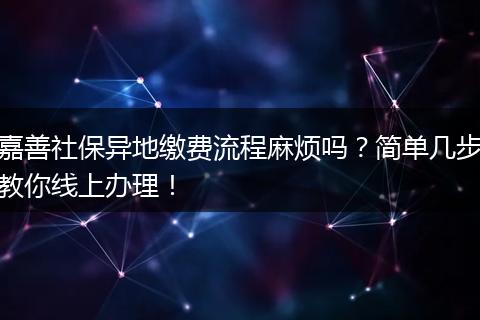 嘉善社保异地缴费流程麻烦吗？简单几步教你线上办理！