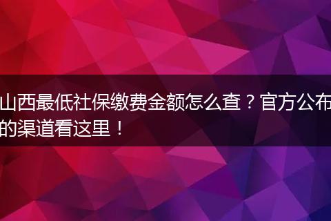 山西最低社保缴费金额怎么查？官方公布的渠道看这里！