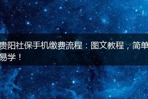 贵阳社保手机缴费流程：图文教程，简单易学！