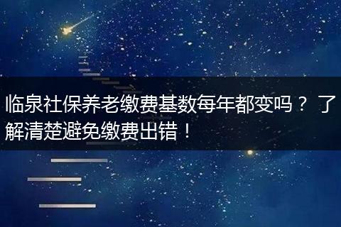临泉社保养老缴费基数每年都变吗? 了解清楚避免缴费出错!