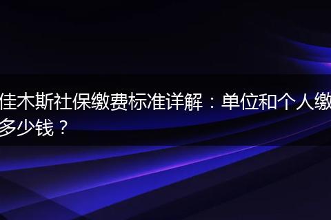佳木斯社保缴费标准详解：单位和个人缴多少钱？