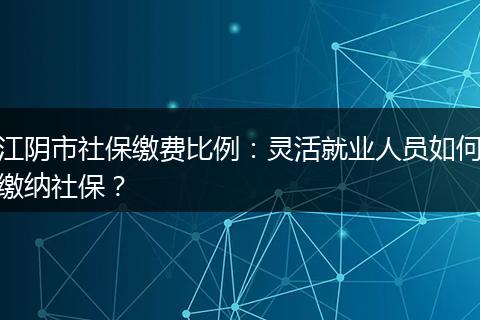 江阴市社保缴费比例：灵活就业人员如何缴纳社保？