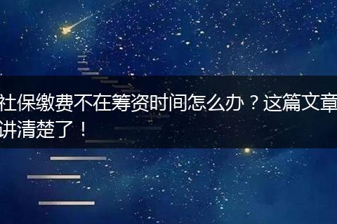 社保缴费不在筹资时间怎么办？这篇文章讲清楚了！