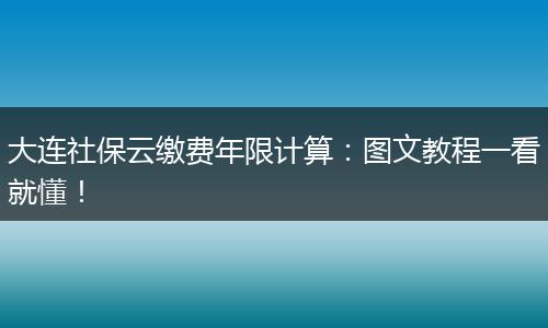大连社保云缴费年限计算：图文教程一看就懂！
