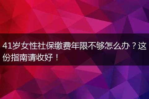 41岁女性社保缴费年限不够怎么办？这份指南请收好！