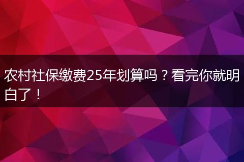 农村社保缴费25年划算吗？看完你就明白了！