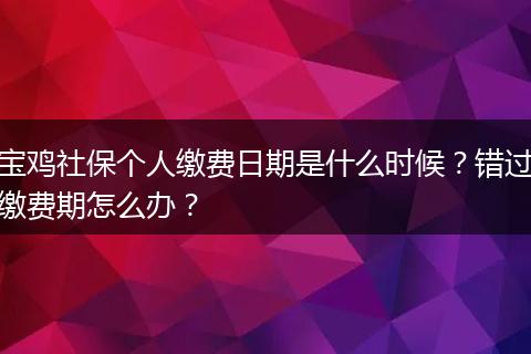 宝鸡社保个人缴费日期是什么时候？错过缴费期怎么办？