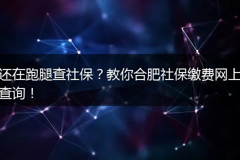 还在跑腿查社保？教你合肥社保缴费网上查询！