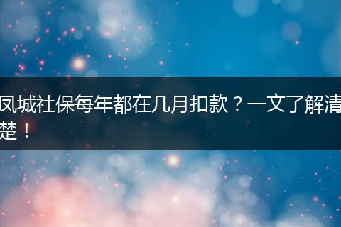 凤城社保每年都在几月扣款？一文了解清楚！