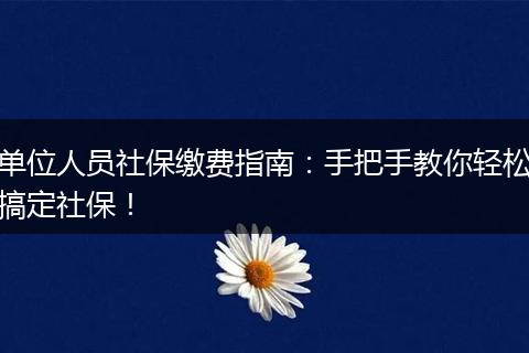 单位人员社保缴费指南：手把手教你轻松搞定社保！