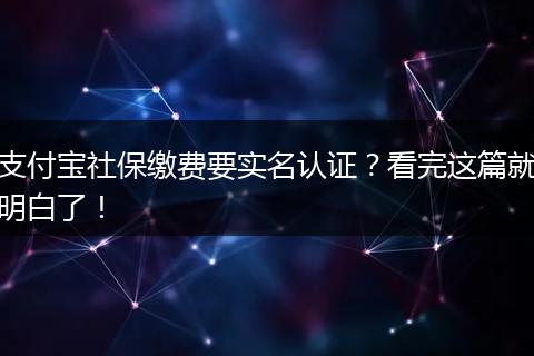 支付宝社保缴费要实名认证？看完这篇就明白了！