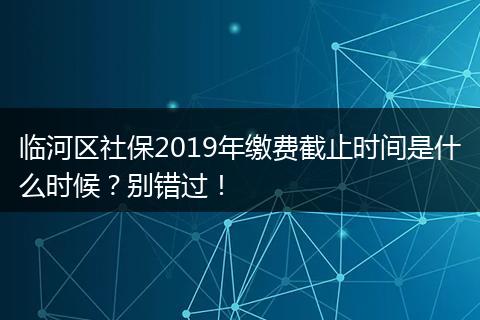临河区社保2019年缴费截止时间是什么时候？别错过！