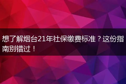 想了解烟台21年社保缴费标准？这份指南别错过！