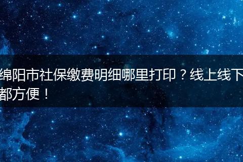 绵阳市社保缴费明细哪里打印？线上线下都方便！