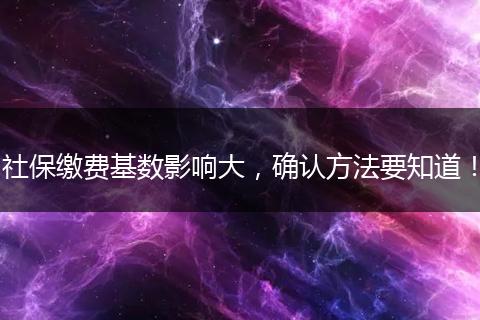 社保缴费基数影响大，确认方法要知道！