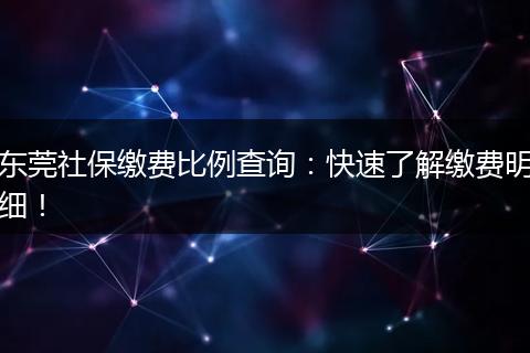 东莞社保缴费比例查询：快速了解缴费明细！