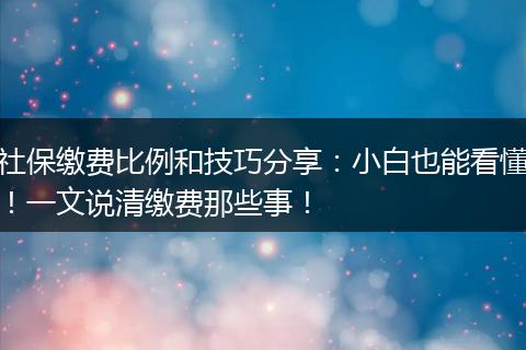 社保缴费比例和技巧分享：小白也能看懂！一文说清缴费那些事！