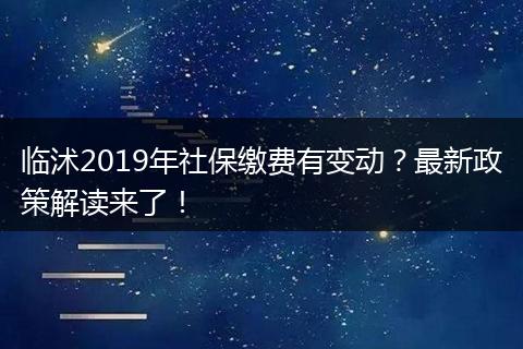 临沭2019年社保缴费有变动？最新政策解读来了！