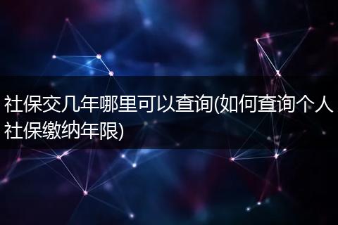 社保交几年哪里可以查询(如何查询个人社保缴纳年限)