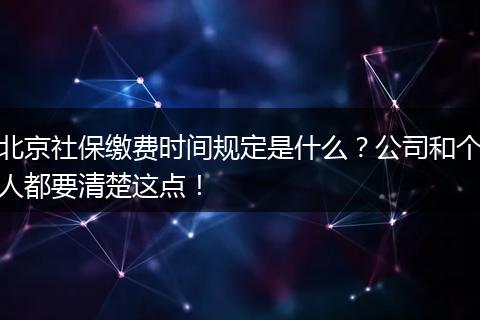 北京社保缴费时间规定是什么？公司和个人都要清楚这点！