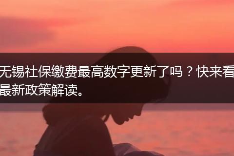 无锡社保缴费最高数字更新了吗？快来看最新政策解读。
