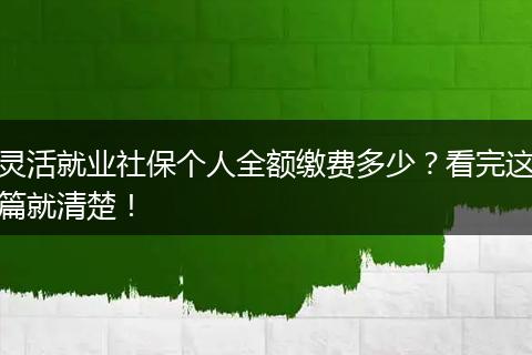 灵活就业社保个人全额缴费多少？看完这篇就清楚！