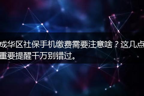 成华区社保手机缴费需要注意啥？这几点重要提醒千万别错过。
