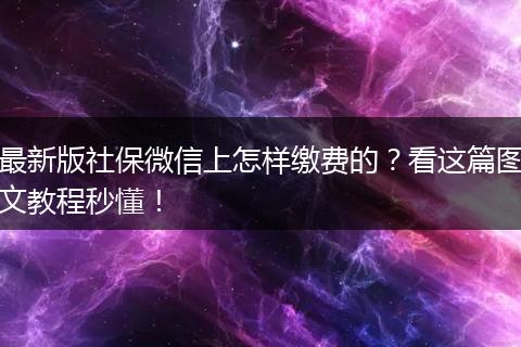 最新版社保微信上怎样缴费的？看这篇图文教程秒懂！