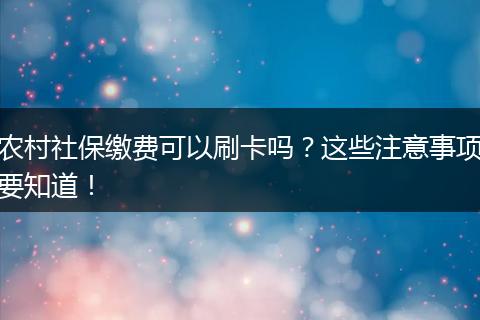 农村社保缴费可以刷卡吗？这些注意事项要知道！