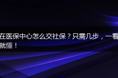 在医保中心怎么交社保？只需几步，一看就懂！