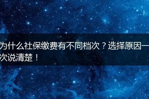 为什么社保缴费有不同档次？选择原因一次说清楚！