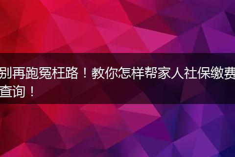 别再跑冤枉路！教你怎样帮家人社保缴费查询！