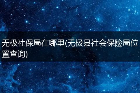 无极社保局在哪里(无极县社会保险局位置查询)