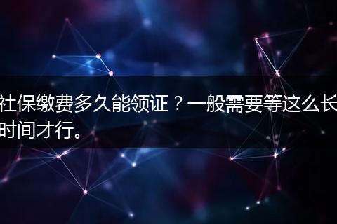 社保缴费多久能领证？一般需要等这么长时间才行。