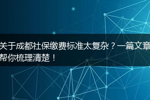关于成都社保缴费标准太复杂？一篇文章帮你梳理清楚！