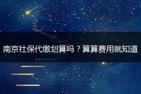 南京社保代缴划算吗？算算费用就知道