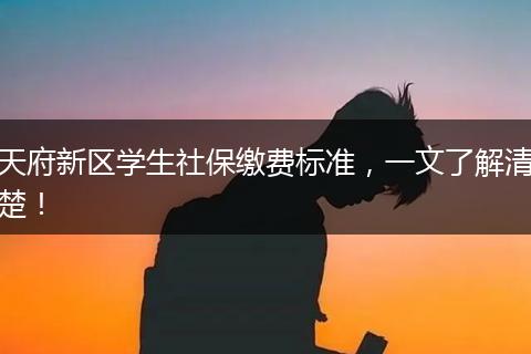 天府新区学生社保缴费标准，一文了解清楚！