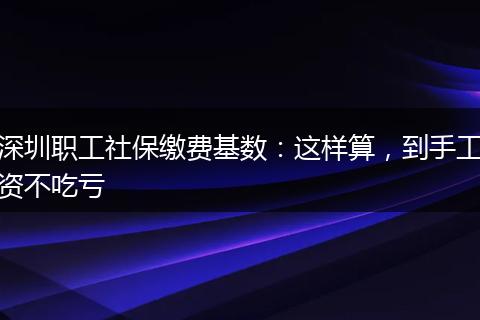 深圳职工社保缴费基数：这样算，到手工资不吃亏