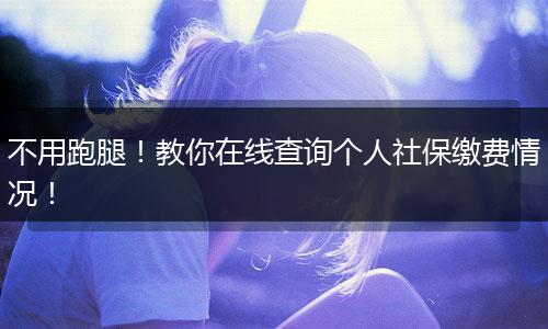 不用跑腿！教你在线查询个人社保缴费情况！
