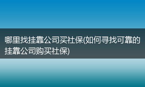 哪里找挂靠公司买社保(如何寻找可靠的挂靠公司购买社保)